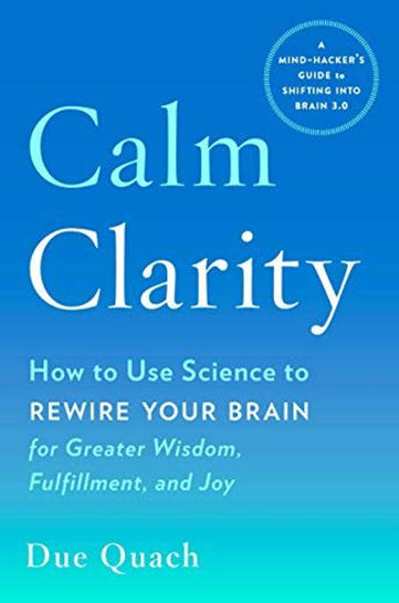 CALM CLARITY: HOW TO USE SCIENCE TO REWIRE YOUR BRAIN FOR GREATER WISDOM, FULFILLMENT, AND JOY